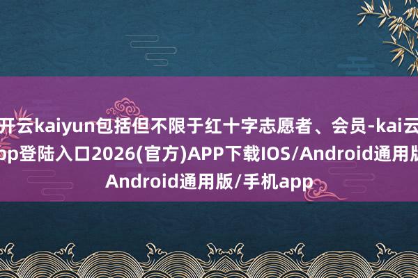 开云kaiyun包括但不限于红十字志愿者、会员-kai云体育网页app登陆入口2026(官方)APP下载IOS/Android通用版/手机app
