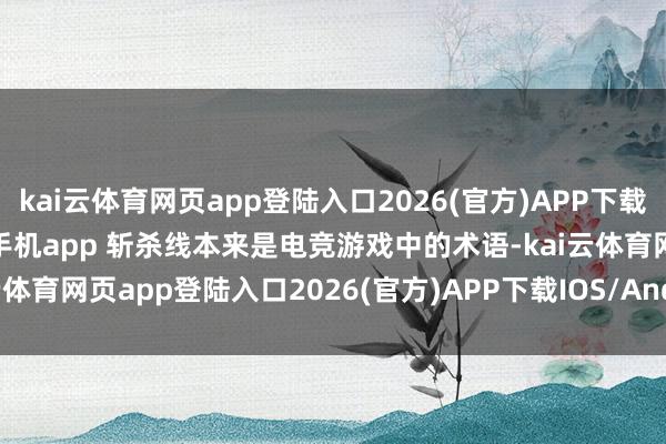 kai云体育网页app登陆入口2026(官方)APP下载IOS/Android通用版/手机app 斩杀线本来是电竞游戏中的术语-kai云体育网页app登陆入口2026(官方)APP下载IOS/Android通用版/手机app