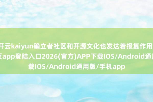开云kaiyun确立者社区和开源文化也发达着报复作用-kai云体育网页app登陆入口2026(官方)APP下载IOS/Android通用版/手机app
