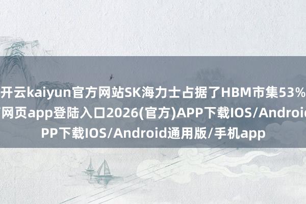 开云kaiyun官方网站SK海力士占据了HBM市集53%的份额-kai云体育网页app登陆入口2026(官方)APP下载IOS/Android通用版/手机app