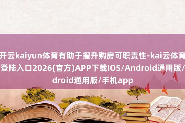 开云kaiyun体育有助于擢升购房可职责性-kai云体育网页app登陆入口2026(官方)APP下载IOS/Android通用版/手机app