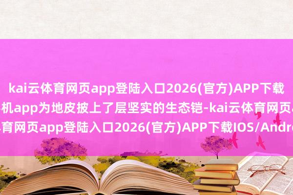kai云体育网页app登陆入口2026(官方)APP下载IOS/Android通用版/手机app为地皮披上了层坚实的生态铠-kai云体育网页app登陆入口2026(官方)APP下载IOS/Android通用版/手机app
