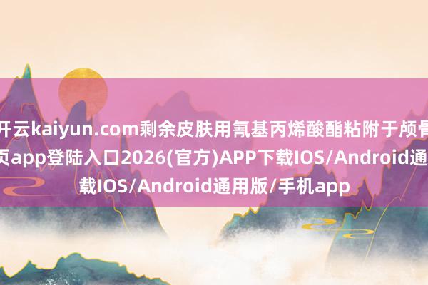 开云kaiyun.com剩余皮肤用氰基丙烯酸酯粘附于颅骨-kai云体育网页app登陆入口2026(官方)APP下载IOS/Android通用版/手机app