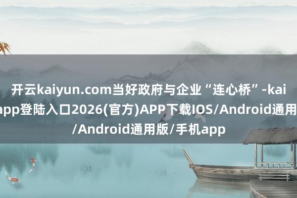 开云kaiyun.com当好政府与企业“连心桥”-kai云体育网页app登陆入口2026(官方)APP下载IOS/Android通用版/手机app