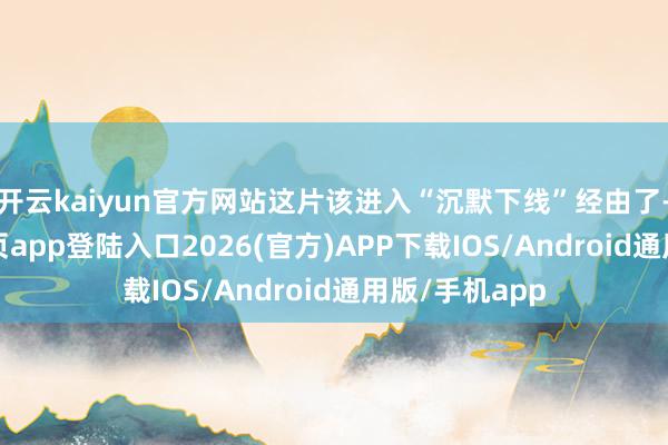 开云kaiyun官方网站这片该进入“沉默下线”经由了-kai云体育网页app登陆入口2026(官方)APP下载IOS/Android通用版/手机app