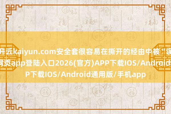 开云kaiyun.com安全套很容易在撕开的经由中被“误伤”-kai云体育网页app登陆入口2026(官方)APP下载IOS/Android通用版/手机app