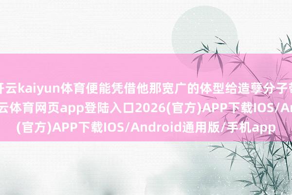 开云kaiyun体育便能凭借他那宽广的体型给造孽分子带来浓烈的压迫感-kai云体育网页app登陆入口2026(官方)APP下载IOS/Android通用版/手机app