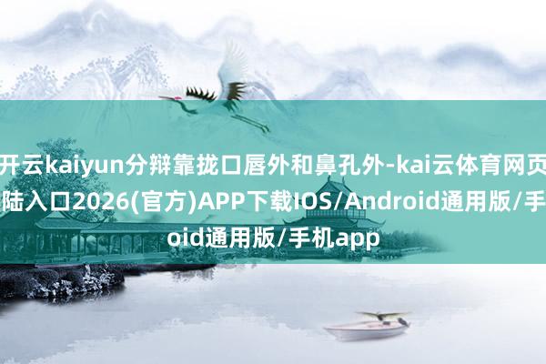 开云kaiyun分辩靠拢口唇外和鼻孔外-kai云体育网页app登陆入口2026(官方)APP下载IOS/Android通用版/手机app